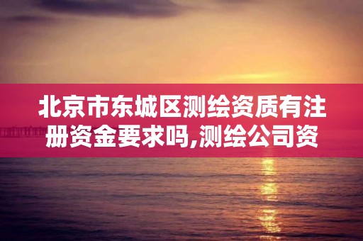 北京市東城區測繪資質有注冊資金要求嗎,測繪公司資質要求