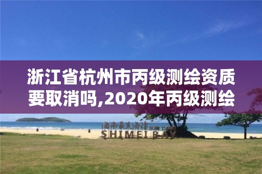 浙江省杭州市丙級測繪資質要取消嗎,2020年丙級測繪資質會取消嗎