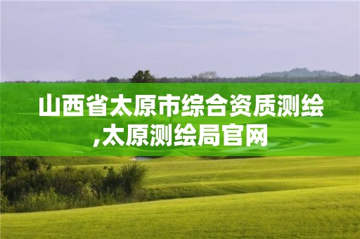 山西省太原市綜合資質(zhì)測(cè)繪,太原測(cè)繪局官網(wǎng)