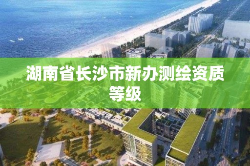 湖南省長沙市新辦測繪資質等級