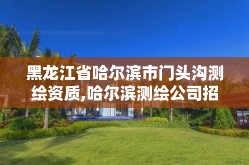 黑龍江省哈爾濱市門頭溝測繪資質,哈爾濱測繪公司招聘