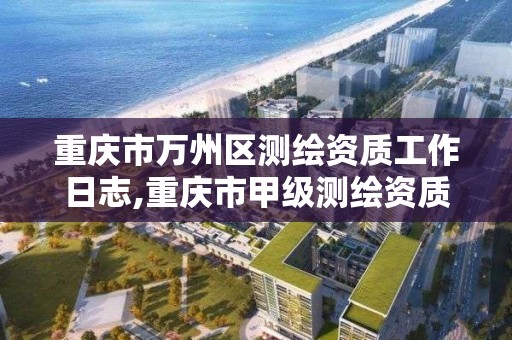 重慶市萬州區測繪資質工作日志,重慶市甲級測繪資質單位