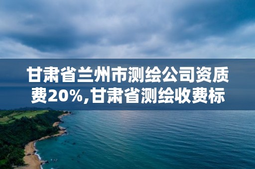 甘肅省蘭州市測繪公司資質費20%,甘肅省測繪收費標準。