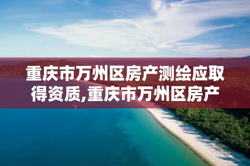 重慶市萬州區房產測繪應取得資質,重慶市萬州區房產測繪應取得資質的有哪些