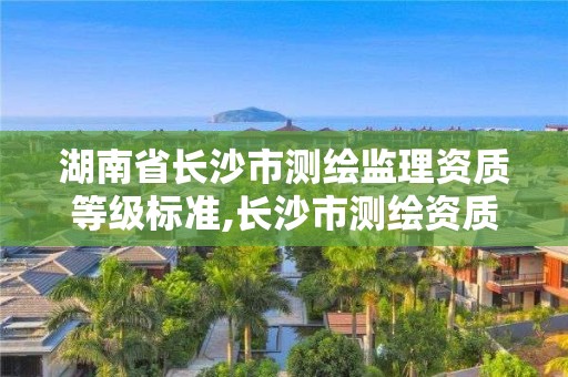 湖南省長沙市測繪監理資質等級標準,長沙市測繪資質單位名單。