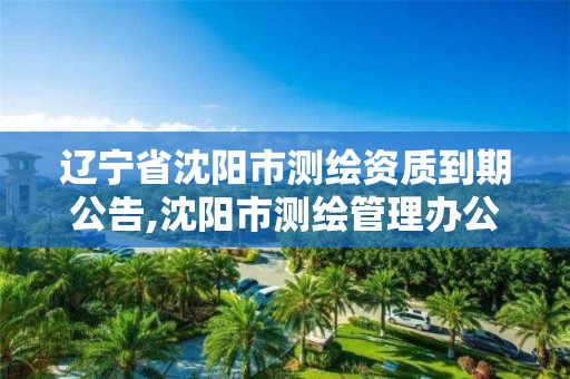 遼寧省沈陽市測繪資質到期公告,沈陽市測繪管理辦公室