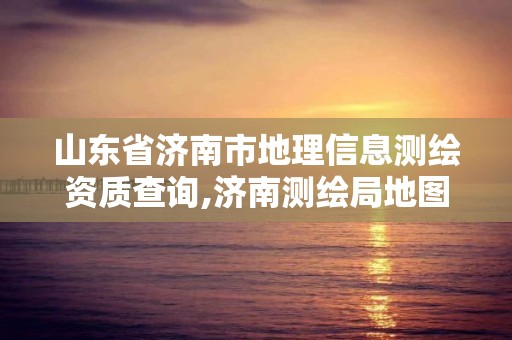 山東省濟南市地理信息測繪資質查詢,濟南測繪局地圖