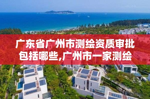 廣東省廣州市測繪資質審批包括哪些,廣州市一家測繪資質單位