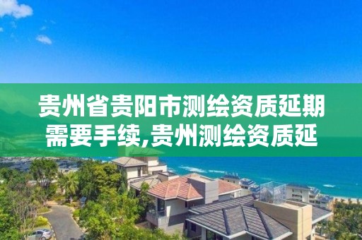 貴州省貴陽市測繪資質延期需要手續,貴州測繪資質延期公告