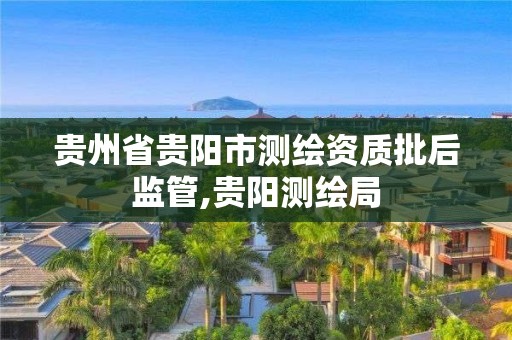 貴州省貴陽市測繪資質批后監管,貴陽測繪局