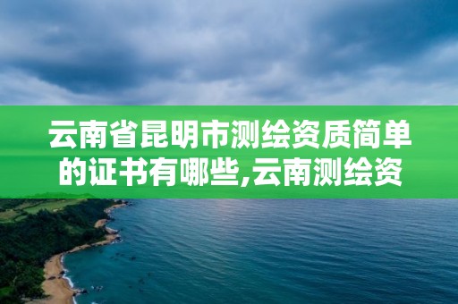 云南省昆明市測繪資質簡單的證書有哪些,云南測繪資質單位。