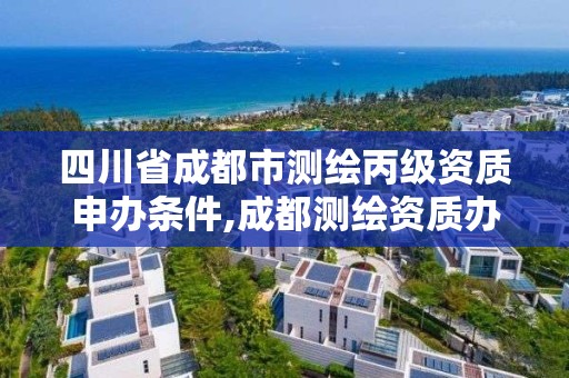 四川省成都市測繪丙級資質申辦條件,成都測繪資質辦理