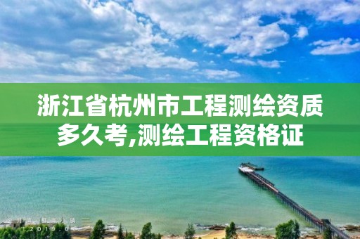 浙江省杭州市工程測繪資質多久考,測繪工程資格證