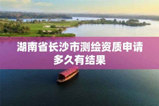 湖南省長(zhǎng)沙市測(cè)繪資質(zhì)申請(qǐng)多久有結(jié)果