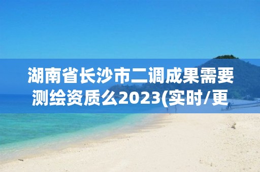 湖南省長沙市二調成果需要測繪資質么2023(實時/更新中)