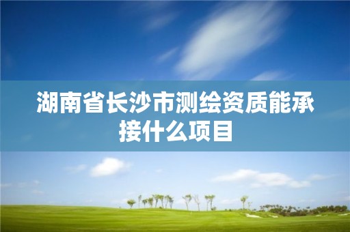 湖南省長沙市測繪資質能承接什么項目