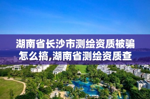 湖南省長沙市測繪資質(zhì)被騙怎么搞,湖南省測繪資質(zhì)查詢