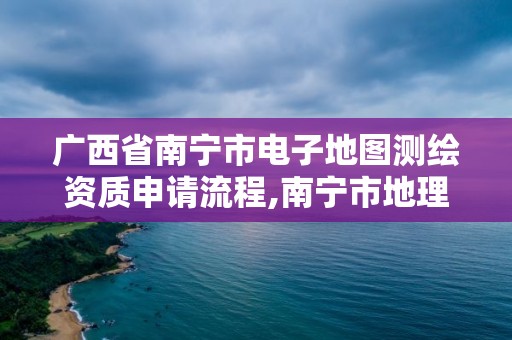 廣西省南寧市電子地圖測繪資質(zhì)申請流程,南寧市地理信息勘察測繪院。