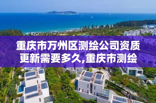 重慶市萬州區測繪公司資質更新需要多久,重慶市測繪資質管理辦法