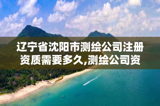 遼寧省沈陽市測繪公司注冊資質需要多久,測繪公司資質條件