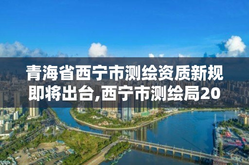 青海省西寧市測繪資質(zhì)新規(guī)即將出臺,西寧市測繪局2020招聘。