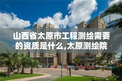 山西省太原市工程測繪需要的資質是什么,太原測繪院