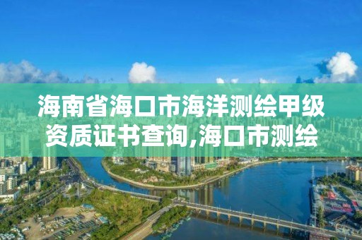 海南省海口市海洋測繪甲級資質(zhì)證書查詢,海口市測繪公司。