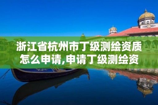 浙江省杭州市丁級測繪資質怎么申請,申請丁級測繪資質的具體流程