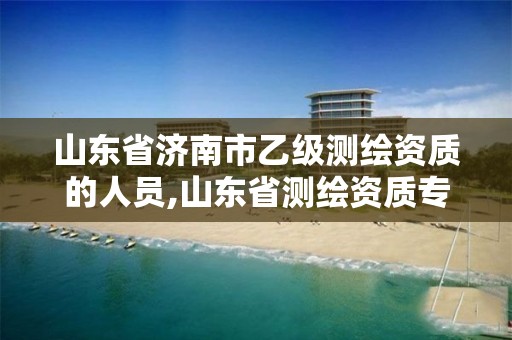 山東省濟南市乙級測繪資質的人員,山東省測繪資質專用章 丁級