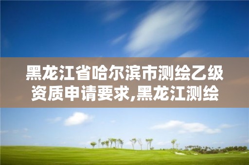 黑龍江省哈爾濱市測繪乙級資質申請要求,黑龍江測繪公司乙級資質