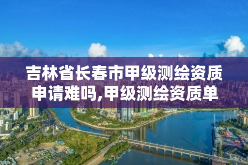 吉林省長春市甲級測繪資質申請難嗎,甲級測繪資質單位名錄2019