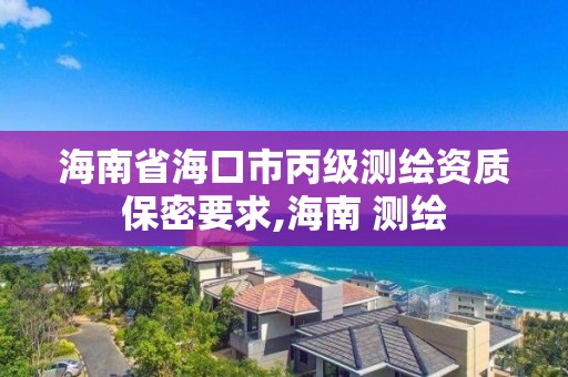 海南省海口市丙級測繪資質保密要求,海南 測繪