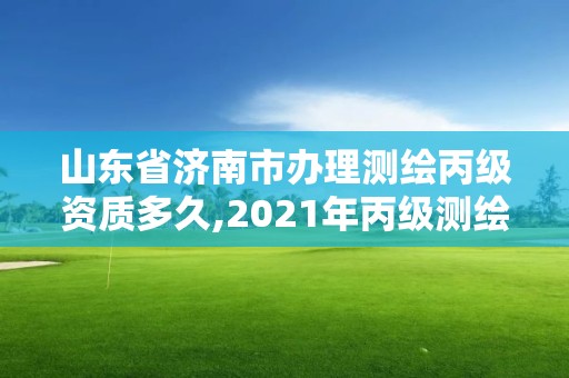 山東省濟南市辦理測繪丙級資質多久,2021年丙級測繪資質申請需要什么條件