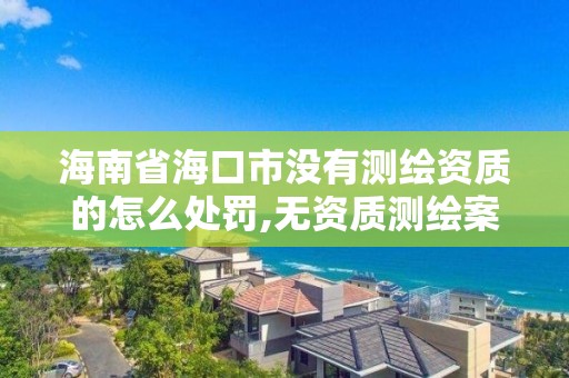 海南省海口市沒有測繪資質的怎么處罰,無資質測繪案例。