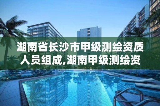 湖南省長沙市甲級測繪資質人員組成,湖南甲級測繪資質單位名錄