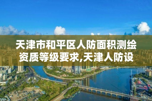 天津市和平區人防面積測繪資質等級要求,天津人防設計院待遇怎么樣。