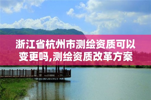 浙江省杭州市測繪資質(zhì)可以變更嗎,測繪資質(zhì)改革方案