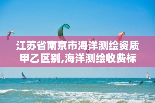 江蘇省南京市海洋測繪資質甲乙區別,海洋測繪收費標準