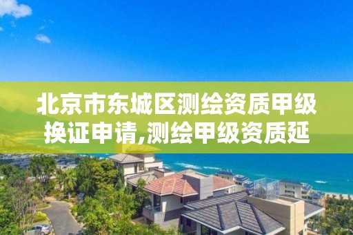 北京市東城區測繪資質甲級換證申請,測繪甲級資質延期公告