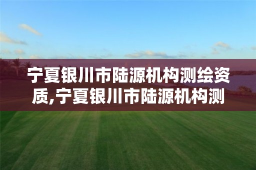 寧夏銀川市陸源機構測繪資質,寧夏銀川市陸源機構測繪資質查詢