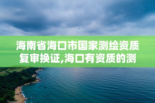 海南省海口市國家測繪資質復審換證,海口有資質的測繪公司