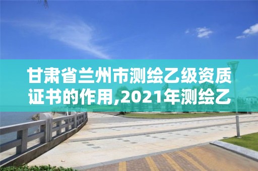 甘肅省蘭州市測(cè)繪乙級(jí)資質(zhì)證書的作用,2021年測(cè)繪乙級(jí)資質(zhì)申報(bào)條件。