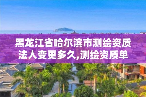 黑龍江省哈爾濱市測繪資質法人變更多久,測繪資質單位名稱變更