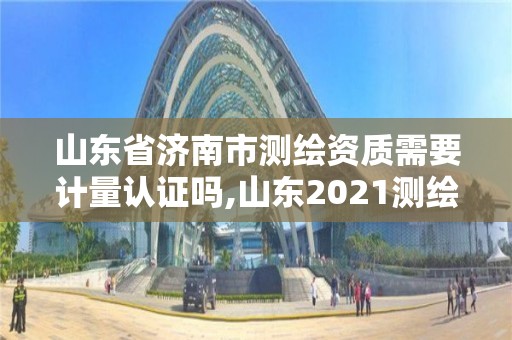 山東省濟(jì)南市測繪資質(zhì)需要計(jì)量認(rèn)證嗎,山東2021測繪資質(zhì)延期公告