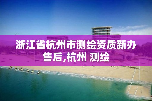 浙江省杭州市測繪資質(zhì)新辦售后,杭州 測繪