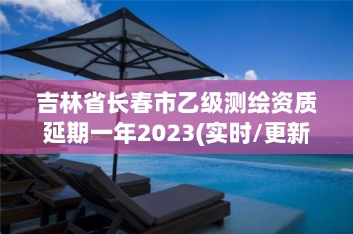 吉林省長春市乙級測繪資質(zhì)延期一年2023(實時/更新中)