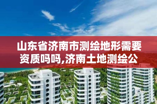 山東省濟南市測繪地形需要資質(zhì)嗎嗎,濟南土地測繪公司。