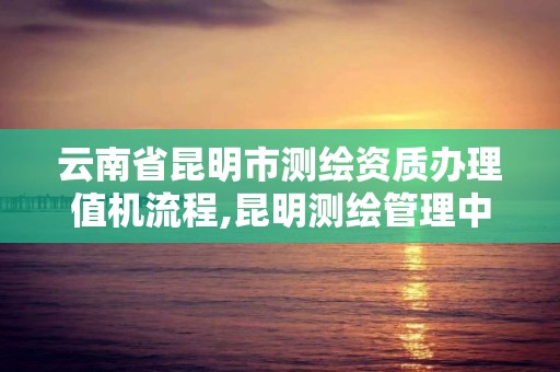 云南省昆明市測繪資質辦理值機流程,昆明測繪管理中心