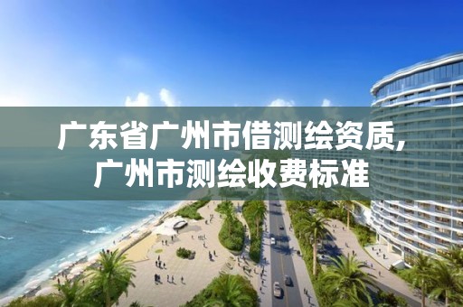 廣東省廣州市借測繪資質,廣州市測繪收費標準