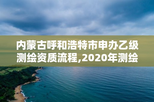 內(nèi)蒙古呼和浩特市申辦乙級(jí)測繪資質(zhì)流程,2020年測繪資質(zhì)乙級(jí)需要什么條件